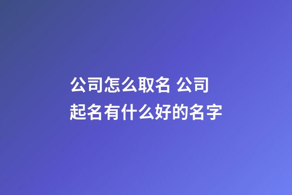 公司怎么取名 公司起名有什么好的名字